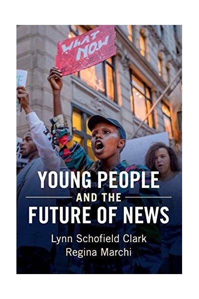 Young People And The Future Of News: Social Media And The Rise Of Connective Journalism (Communication, Society And Politics)